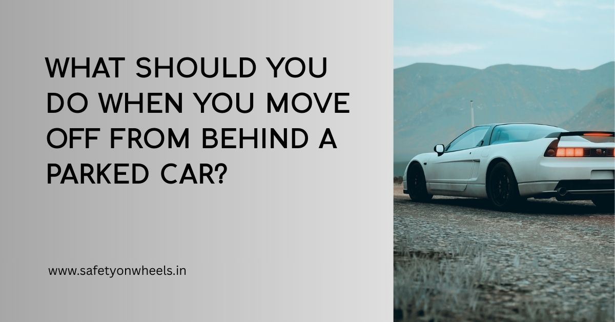 What Should You Do When You Move Off From Behind A Parked Car?