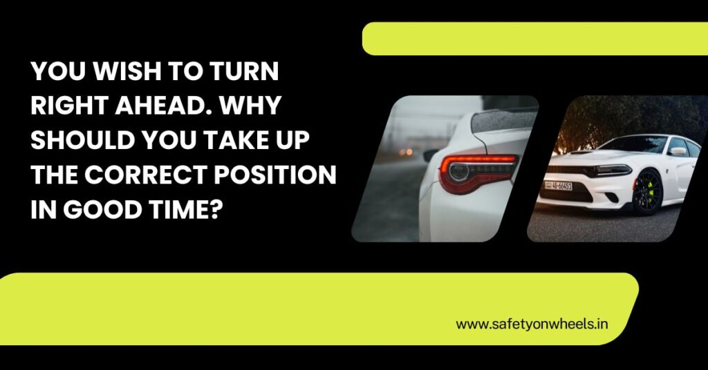 You Wish To Turn Right Ahead. Why Should You Take Up The Correct Position In Good Time?